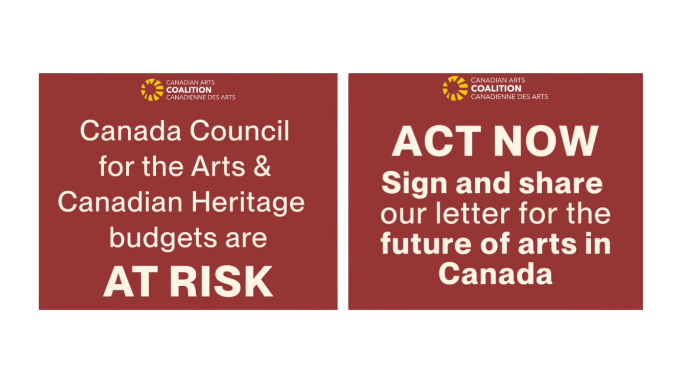 Graphic from the Canadian Arts Coalition with a dark red background. On the left, white text reads: “Canada Council for the Arts & Canadian Heritage budgets are AT RISK.” On the right, white text reads: “ACT NOW. Sign and share our letter for the future of arts in Canada.” The Canadian Arts Coalition logo appears at the top of both sections.