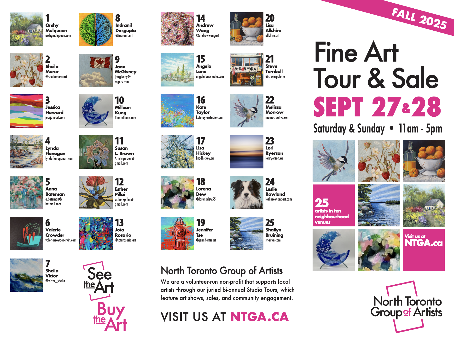 A promotional brochure for the North Toronto Group of Artists Fine Art Tour & Sale, Fall 2025. The right-hand side highlights the event details: September 27 & 28, Saturday & Sunday, 11am – 5pm. Bold pink and black text reads “Fine Art Tour & Sale.” Below are sample images of paintings including landscapes, birds, and still life. A pink box notes: “25 artists in ten neighbourhood venues.” The left-hand side lists participating artists with thumbnail images of their artwork, numbered 1–25, along with names and websites or contact info: Orshy Mulqueen – orshymulqueen.com Sheila Mercer – sheilamerceart.com Jessica Howard – jessnpeart.com Lynda Flanagan – lyndaflanaganart.com Anna Bateman – a_bateman@hotmail.com Valerie Crowder – valeriecrowder-vvin.com Sheila Victor – victor_sheila Indranil Dasgupta – @indranil.art Joan McGivney – jmcgivney@rogers.com Millean Kung – 1tmillean.com Susan L. Brown – artistredone@gmail.com Esther Pillai – estherkpillai@gmail.com Jota Rosario – @jotarosario.art Andrew Wang – @andrewwangart Angela Lane – angelalanestudio.com Kate Taylor – katetaylorstudio.com Lisa Hickey – lisahickey.ca Lorena Dew – @lorenadew55 Jennifer Tse – @jenniferst.art Lisa Allshire – allshire.art Steve Turnbull – @stevespalette Melissa Morrow – memocreative.com Lori Ryerson – loriryerson.ca Leslie Rowland – leslierowlandart.com Shailyn Bruining – shailyn.com At the bottom, text reads: “North Toronto Group of Artists – We are a volunteer-run non-profit that supports local artists through our juried bi-annual Studio Tours, which feature art shows, sales, and community engagement. Visit us at NTGA.ca.” Pink and black logo: North Toronto Group of Artists. Slogan: “See the Art. Buy the Art.”